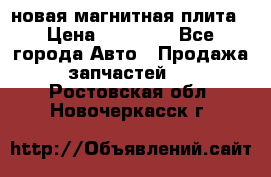 новая магнитная плита › Цена ­ 10 000 - Все города Авто » Продажа запчастей   . Ростовская обл.,Новочеркасск г.